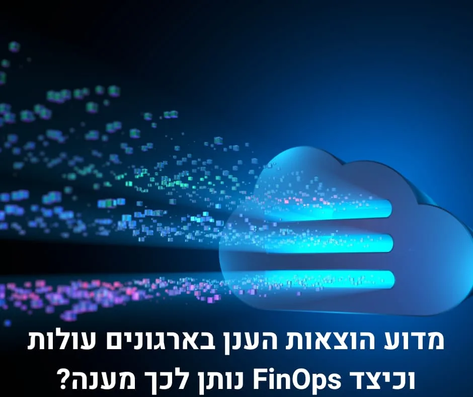 מדוע הוצאות הענן בארגונים עולות וכיצד FinOps נותן לכך מענה?